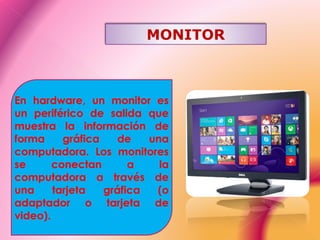 MONITOR
En hardware, un monitor es
un periférico de salida que
muestra la información de
forma gráfica de una
computadora. Los monitores
se conectan a la
computadora a través de
una tarjeta gráfica (o
adaptador o tarjeta de
video).
 