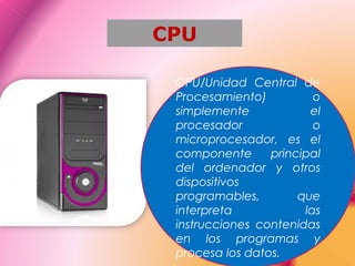 CPU
CPU/Unidad Central de
Procesamiento) o
simplemente el
procesador o
microprocesador, es el
componente principal
del ordenador y otros
dispositivos
programables, que
interpreta las
instrucciones contenidas
en los programas y
procesa los datos.
 