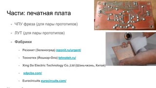 Части: печатная плата
- ЧПУ фреза (для пары прототипов)
- ЛУТ (для пары прототипов)
- Фабрики
- Резонит (Зеленоград) rezonit.ru/urgent/
- Технотех (Йошкар-Ола) tehnoteh.ru/
- Xing Da Electric Technology Co.,Ltd (Шэньчжэнь, Китай)
- xdpcba.com/
- Eurocircuits eurocircuits.com/
 