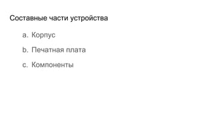 Составные части устройства
a. Корпус
b. Печатная плата
c. Компоненты
 