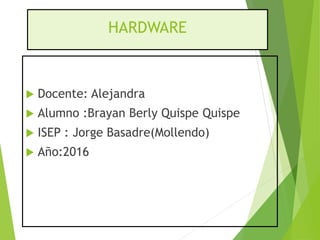 HARDWARE
 Docente: Alejandra
 Alumno :Brayan Berly Quispe Quispe
 ISEP : Jorge Basadre(Mollendo)
 Año:2016
 