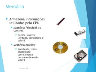 Memória
 Armazena informações
utilizadas pela CPU
 Memória Principal ou
Central
 Rápida, custosa,
limitada, temporária e
volátil
 Memória Auxiliar
 Mais lenta, maior
capacidade,
teoricamente
permanente e não
volátil
10Hardware - MEB
 