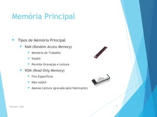 Memória Principal
 Tipos de Memória Principal
 RAM (Random Access Memory)
 Memória de Trabalho
 Volátil
 Permite Gravação e Leitura
 ROM (Read Only Memory)
 Fins Específicos
 Não volátil
 Apenas Leitura (gravada pelo fabricante)
Hardware - MEB 11
 