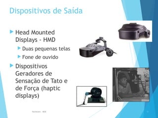 Dispositivos de Saída
 Head Mounted
Displays - HMD
 Duas pequenas telas
 Fone de ouvido
 Dispositivos
Geradores de
Sensação de Tato e
de Força (haptic
displays)
35Hardware - MEB
 