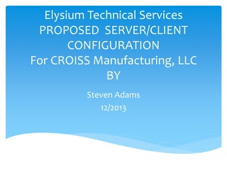 Elysium Technical Services
PROPOSED SERVER/CLIENT
CONFIGURATION
For CROISS Manufacturing, LLC
BY
Steven Adams
12/2013
 