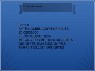 Codificación binaria
BIT:1 0
BYTE:COMBINACIÓN DE 8 BITS
EJ:00000000
KILOBITES(KB):1024
MEGABYTES(MB):1024 KILOBITES
GIGABYTE:1024 MEGABYTES
TERABITES:1024 GIGABITES
 