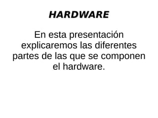 HARDWAREHARDWARE
En esta presentación
explicaremos las diferentes
partes de las que se componen
el hardware.
 