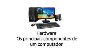 Hardware
Os principais componentes de
um computador
 