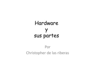 Hardware
y
sus partes
Por
Christopher de las riberas
 