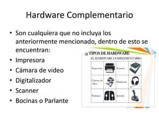 Hardware Complementario
• Son cualquiera que no incluya los
anteriormente mencionado, dentro de esto se
encuentran:
• Impresora
• Cámara de video
• Digitalizador
• Scanner
• Bocinas o Parlante
 