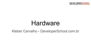 Hardware
Kleber Carvalho - DeveloperSchool.com.br
 