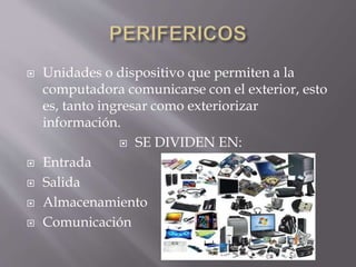  Unidades o dispositivo que permiten a la
computadora comunicarse con el exterior, esto
es, tanto ingresar como exteriorizar
información.
 SE DIVIDEN EN:
 Entrada
 Salida
 Almacenamiento
 Comunicación
 