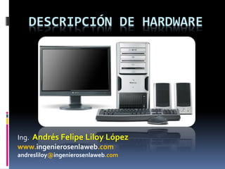 DESCRIPCIÓN DE HARDWARE
Ing. Andrés Felipe Liloy López
www.ingenierosenlaweb.com
andresliloy@ingenierosenlaweb.com
 