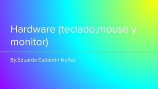 Hardware (teclado,mouse y
monitor)
By:Eduardo Calderón Nuñez
 