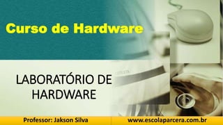 LABORATÓRIO DE
HARDWARE
Professor: Jakson Silva www.escolaparcera.com.br
Curso de Hardware
 
