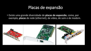 Placas de expansão
• Existe uma grande diversidade de placas de expansão, como, por
exemplo, placas de rede (ethernet), de vídeo, de som e de modem.
 