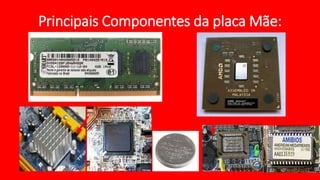 Principais Componentes da placa Mãe:
 