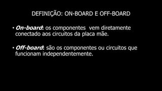 Professor: Jakson - Dúvidas
jaksontec@hotmail.com
DEFINIÇÃO: ON-BOARD E OFF-BOARD
• On-board: os componentes vem diretamente
conectado aos circuitos da placa mãe.
• Off-board: são os componentes ou circuitos que
funcionam independentemente.
 