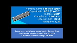 Em suma, as latências ou temporizações das memórias
representam o número de ciclos de clock que
a memória demora a entregar um dado
 