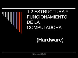 1.2 Hardware CBTis 70 1
1.2 ESTRUCTURA Y
FUNCIONAMIENTO
DE LA
COMPUTADORA
(Hardware)
 