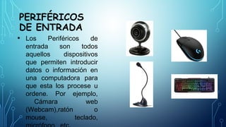 PERIFÉRICOS
DE ENTRADA
• Los Periféricos de
entrada son todos
aquellos dispositivos
que permiten introducir
datos o información en
una computadora para
que esta los procese u
ordene. Por ejemplo,
Cámara web
(Webcam),ratón o
mouse, teclado,
 