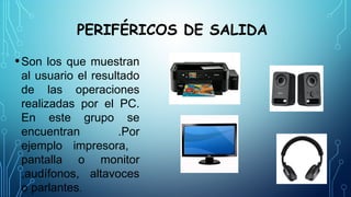 PERIFÉRICOS DE SALIDA
•Son los que muestran
al usuario el resultado
de las operaciones
realizadas por el PC.
En este grupo se
encuentran .Por
ejemplo impresora,
pantalla o monitor
,audífonos, altavoces
o parlantes.
 