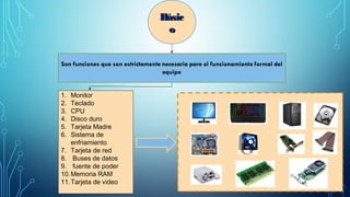 BásicBásic
oo
1. Monitor
2. Teclado
3. CPU
4. Disco duro
5. Tarjeta Madre
6. Sistema de
enfriamiento
7. Tarjeta de red
8. Buses de datos
9. fuente de poder
10.Memoria RAM
11.Tarjeta de video
 