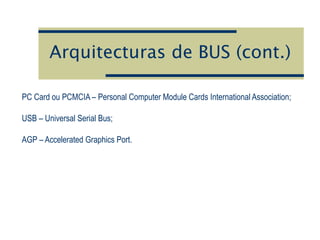 Arquitecturas de BUS (cont.)
PC Card ou PCMCIA – Personal Computer Module Cards International Association;
USB – Universal Serial Bus;
AGP – Accelerated Graphics Port.
 