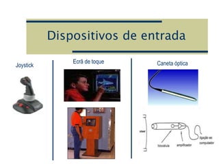 Dispositivos de entrada
Ecrã de toque Caneta óptica
Joystick
 