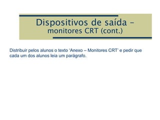 Dispositivos de saída –
monitores CRT (cont.)
Distribuir pelos alunos o texto ‘Anexo – Monitores CRT’ e pedir que
cada um dos alunos leia um parágrafo.
 