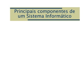 Principais componentes de
um Sistema Informático
 