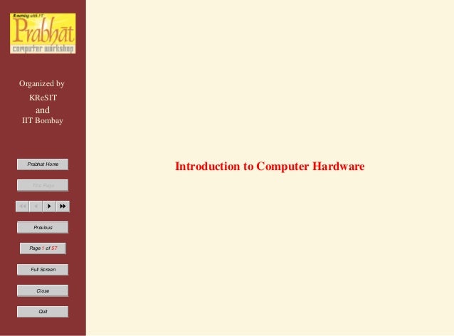 Organized by
KReSIT
and
IIT Bombay
Prabhat Home
Title Page
JJ J I II
Previous
Page 1 of 57
Full Screen
Close
Quit
Introduction to Computer Hardware
 