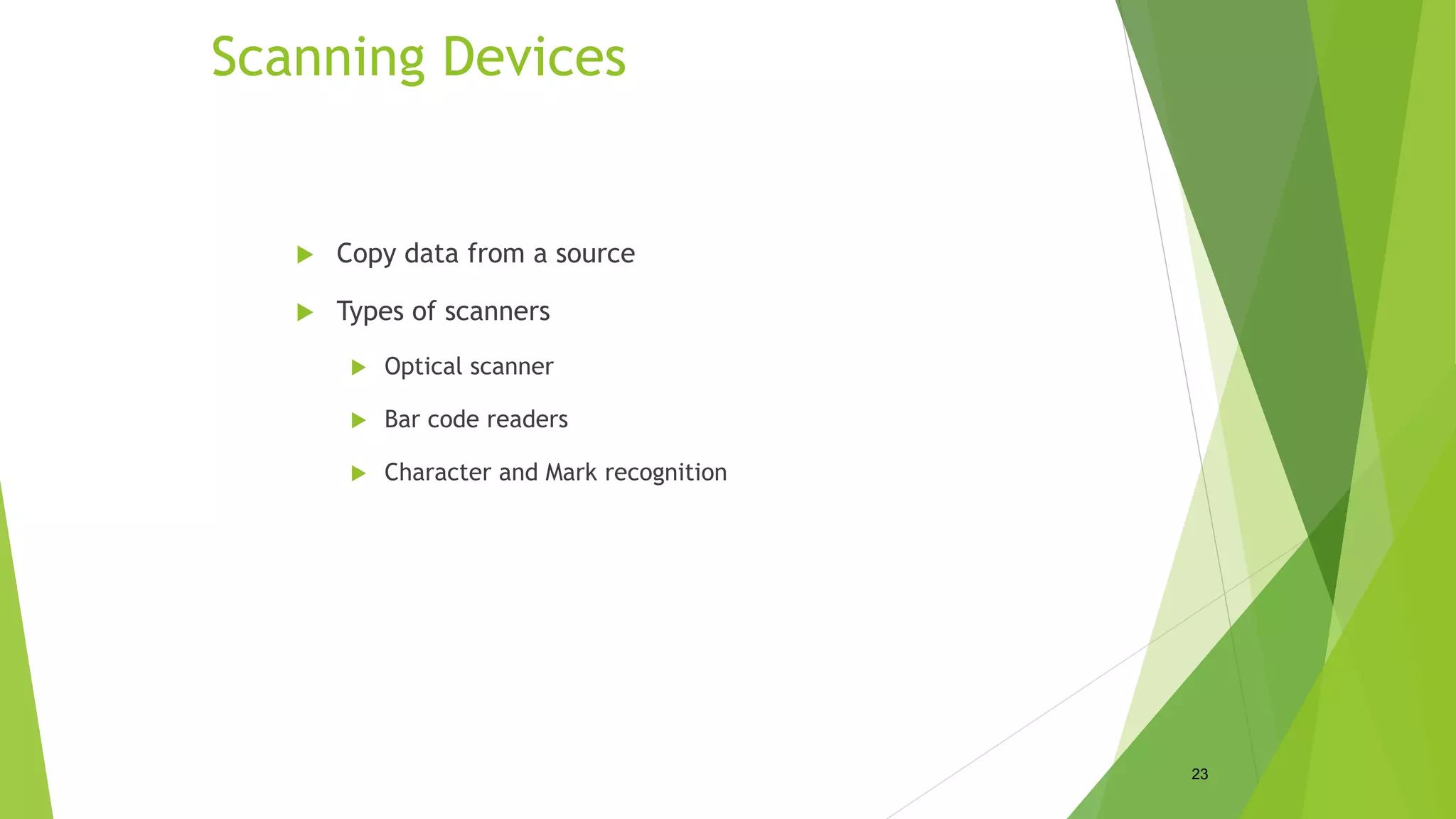 Scanning Devices
 Copy data from a source
 Types of scanners
 Optical scanner
 Bar code readers
 Character and Mark recognition
23
 