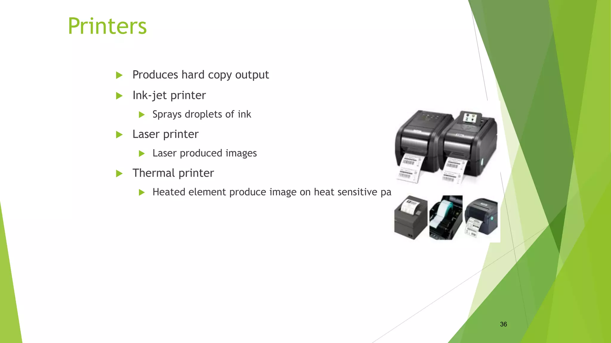 Printers
 Produces hard copy output
 Ink-jet printer
 Sprays droplets of ink
 Laser printer
 Laser produced images
 Thermal printer
 Heated element produce image on heat sensitive paper
36
 