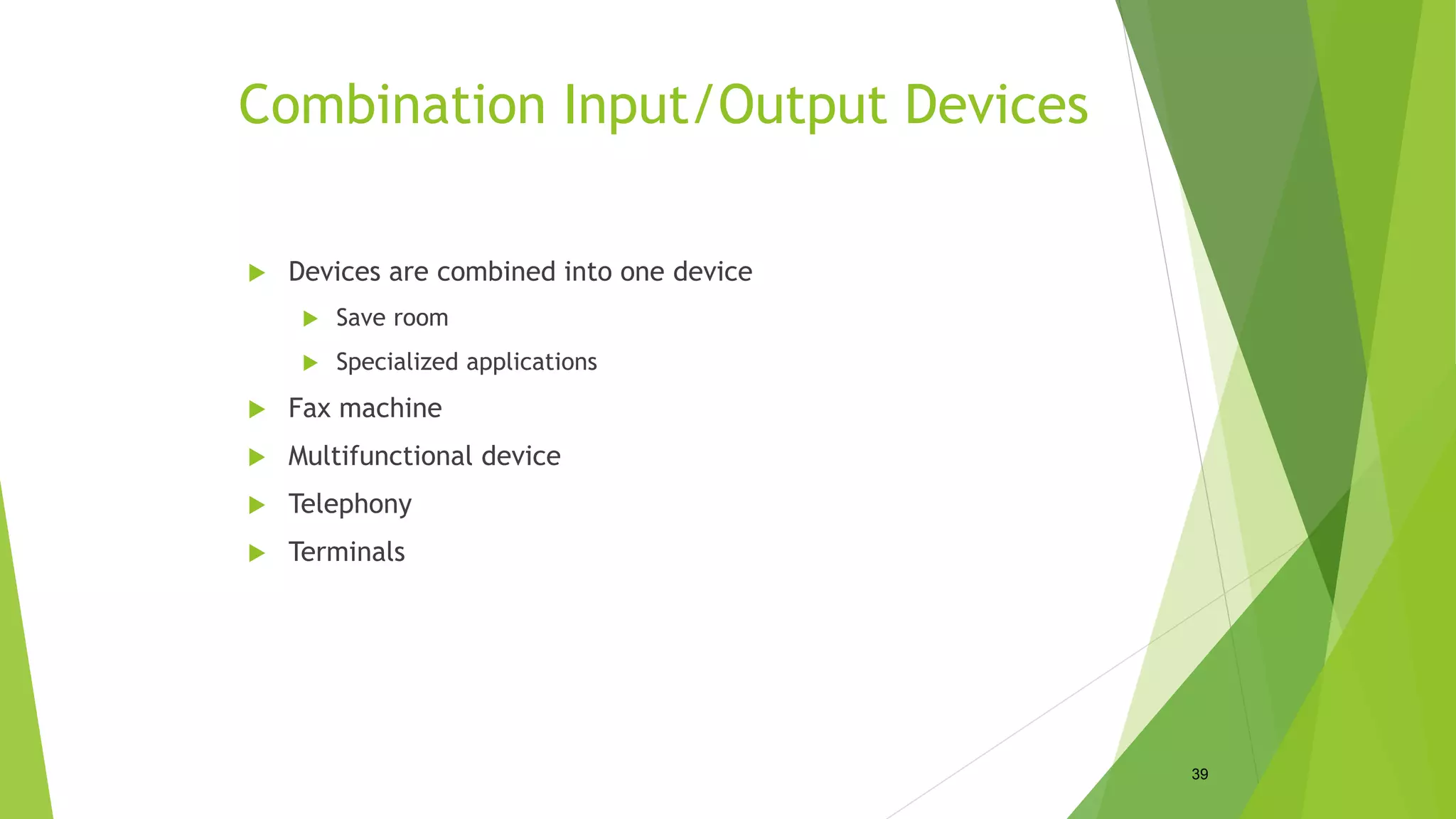 Combination Input/Output Devices
 Devices are combined into one device
 Save room
 Specialized applications
 Fax machine
 Multifunctional device
 Telephony
 Terminals
39
 