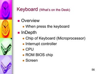56
Keyboard (What’s on the Desk)
 Overview
 When press the keyboard
 InDepth
 Chip of Keyboard (Microprocessor)
 Inte...