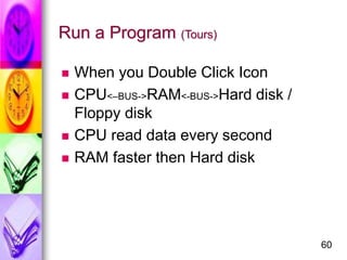 60
Run a Program (Tours)
 When you Double Click Icon
 CPU<–BUS->RAM<-BUS->Hard disk /
Floppy disk
 CPU read data every ...