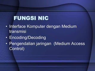 FUNGSI NIC
• Interface Komputer dengan Medium
transmisi
• Encoding/Decoding
• Pengendalian jaringan (Medium Access
Control)
 