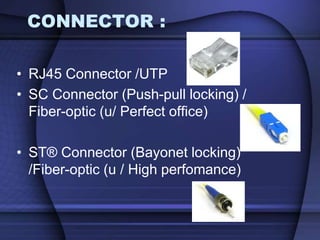 CONNECTOR :
• RJ45 Connector /UTP
• SC Connector (Push-pull locking) /
Fiber-optic (u/ Perfect office)
• ST® Connector (Bayonet locking)
/Fiber-optic (u / High perfomance)
 