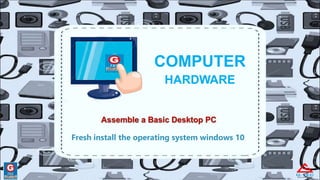 COMPUTER
HARDWARE
Fresh install the operating system windows 10
 