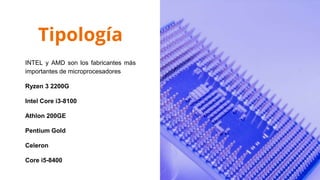 Tipología
INTEL y AMD son los fabricantes más
importantes de microprocesadores
Ryzen 3 2200G
Intel Core i3-8100
Athlon 200GE
Pentium Gold
Celeron
Core i5-8400
 