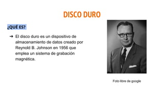 DISCO DURO
¿QUÉ ES?
➔ El disco duro es un dispositivo de
almacenamiento de datos creado por
Reynold B. Johnson en 1956 que
emplea un sistema de grabación
magnética.
Foto libre de google
 