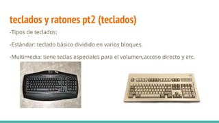 teclados y ratones pt2 (teclados)
-Tipos de teclados:
-Estándar: teclado básico dividido en varios bloques.
-Multimedia: tiene teclas especiales para el volumen,acceso directo y etc.
 
