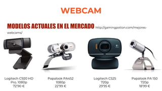 WEBCAM
MODELOS ACTUALES EN EL MERCADO http://gamingpotion.com/mejores-
webcams/
Logitech C920 HD
Pro. 1080p
72’90 €
Papalook PA452
1080p
22’99 €
Logitech C525
720p
29’95 €
Papalook PA 150
720p
18’99 €
 