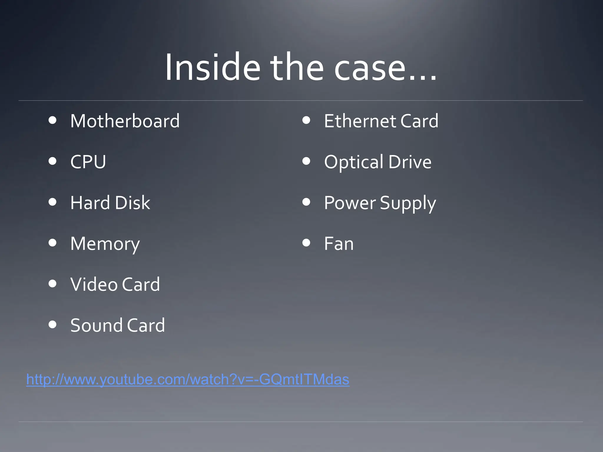 Inside the case…
 Motherboard
 CPU
 Hard Disk
 Memory
 Video Card
 SoundCard
 Ethernet Card
 Optical Drive
 Power Supply
 Fan
http://www.youtube.com/watch?v=-GQmtITMdas
 