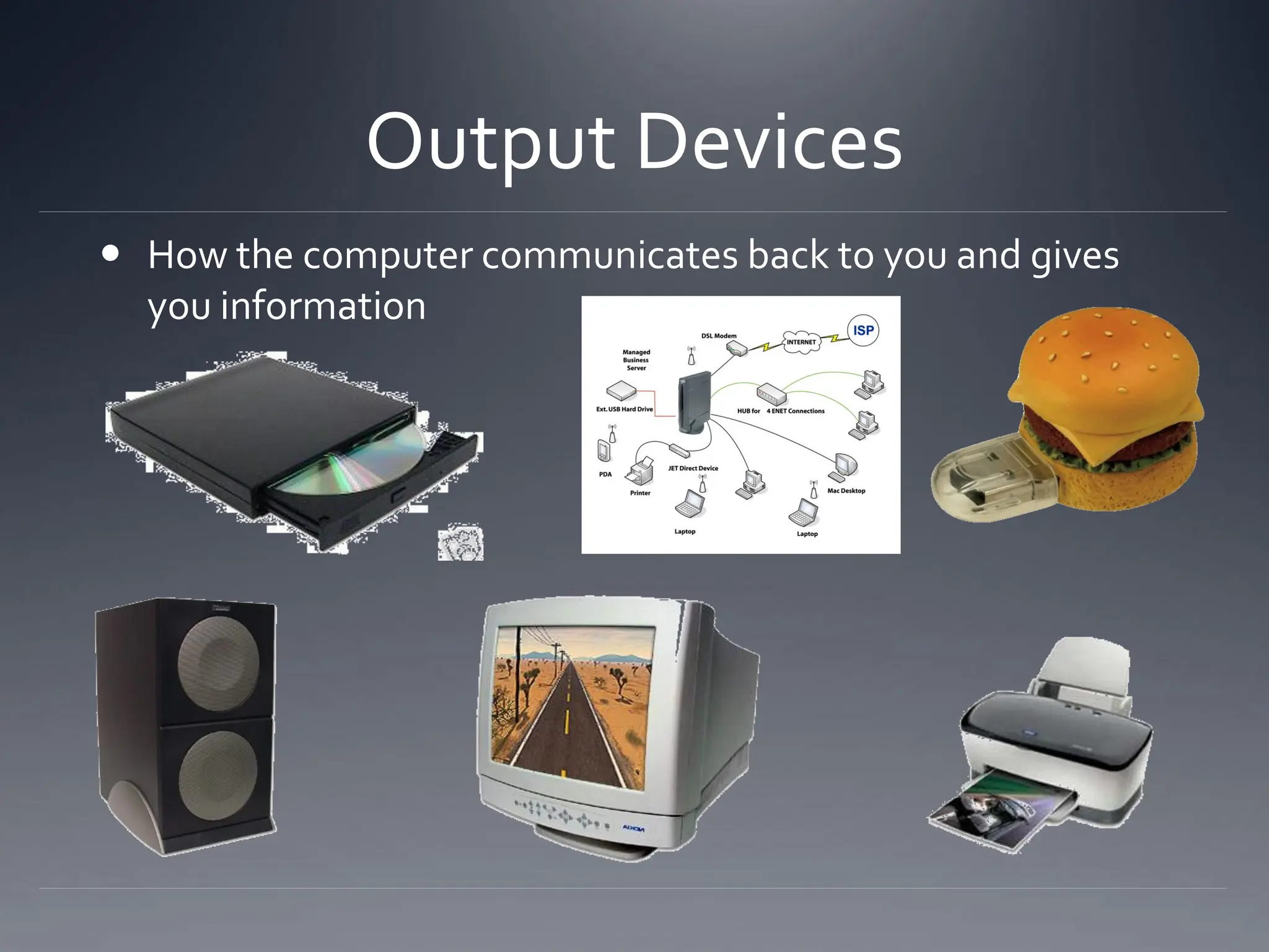  How the computer communicates back to you and gives
you information
Output Devices
 