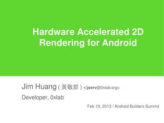 Hardware Accelerated 2D
     Rendering for Android



Jim Huang ( 黃敬群 ) <jserv@0xlab.org>
Developer, 0xlab
                       Feb 19, 2013 / Android Builders Summit
 