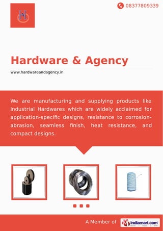 08377809339
A Member of
Hardware & Agency
www.hardwareandagency.in
We are manufacturing and supplying products like
Industrial Hardwares which are widely acclaimed for
application-speciﬁc designs, resistance to corrosion-
abrasion, seamless ﬁnish, heat resistance, and
compact designs.
 