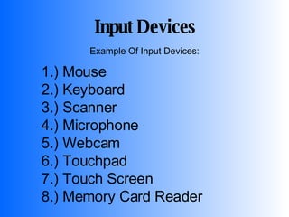 Example Of Input Devices: Input Devices 1.) Mouse 2.) Keyboard 3.) Scanner 4.) Microphone  5.) Webcam  6.) Touchpad  7.) Touch Screen 8.) Memory Card Reader 