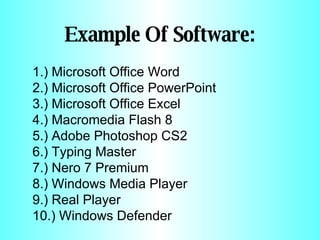 Example Of Software: 1.) Microsoft Office Word  2.) Microsoft Office PowerPoint 3.) Microsoft Office Excel 4.) Macromedia Flash 8  5.) Adobe Photoshop CS2  6.) Typing Master 7.) Nero 7 Premium 8.) Windows Media Player 9.) Real Player 10.) Windows Defender 
